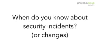 When do you know about
security incidents?  
(or changes)
 
