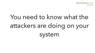 You need to know what the
attackers are doing on your
system
 