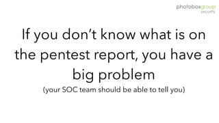 If you don’t know what is on
the pentest report, you have a
big problem
(your SOC team should be able to tell you)
 