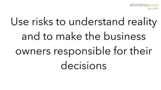 Use risks to understand reality
and to make the business
owners responsible for their
decisions
 