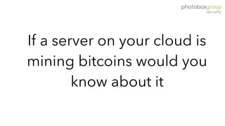 If a server on your cloud is
mining bitcoins would you
know about it
 
