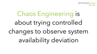 Chaos Engineering is
about trying controlled
changes to observe system
availability deviation
 