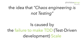 the idea that “Chaos engineering is
not Testing”  
Is caused by  
the failure to make TDD (Test-Driven
development) Scale
 