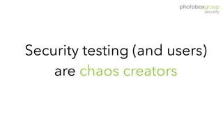 Security testing (and users)
are chaos creators
 