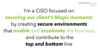 I’m a CISO focused on
securing our client’s Magic moments
by creating secure environments
that enable and accelerate the business
and contribute to the  
top and bottom line
 