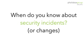 When do you know about
security incidents?  
(or changes)
 