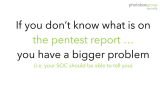 If you don’t know what is on
the pentest report …
you have a bigger problem
(i.e. your SOC should be able to tell you)
 