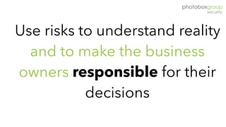 Use risks to understand reality
and to make the business
owners responsible for their
decisions
 