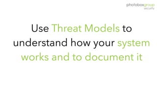 Use Threat Models to
understand how your system
works and to document it
 