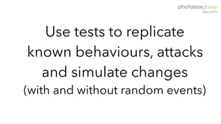 Use tests to replicate
known behaviours, attacks
and simulate changes  
(with and without random events)
 
