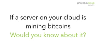 If a server on your cloud is
mining bitcoins
Would you know about it?
 