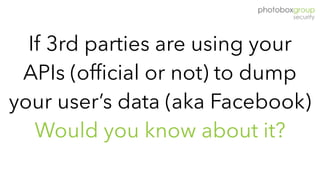 If 3rd parties are using your
APIs (official or not) to dump
your user’s data (aka Facebook)
Would you know about it?
 