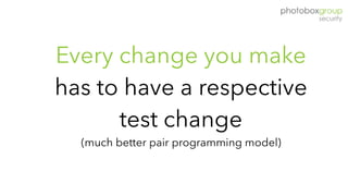 Every change you make
has to have a respective
test change  
(much better pair programming model)
 