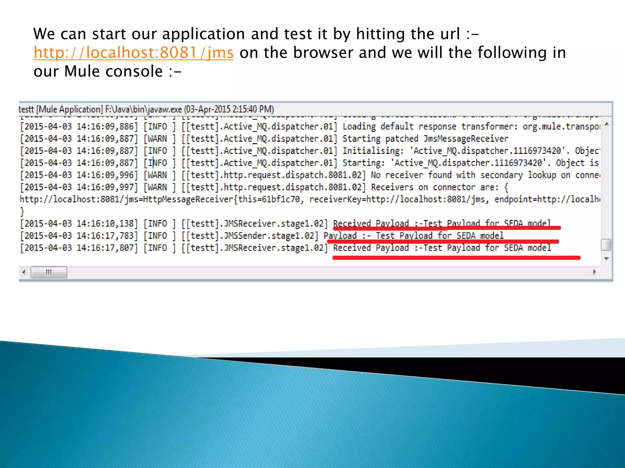 We can start our application and test it by hitting the url :-
http://localhost:8081/jms on the browser and we will the following in
our Mule console :-
 