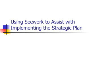 Using Seework to Assist with
Implementing the Strategic Plan
 