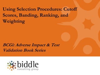 Using Selection Procedures: Cutoff
Scores, Banding, Ranking, and
Weighting



BCGi: Adverse Impact & Test
Validation Book Series
 