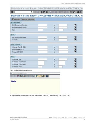 Using Selective Deletion in Process Chains
Click on Technical name button.
In the following screen you can find the Screen Field for Calendar Day. I.e. C016-LOW.
SAP COMMUNITY NETWORK SDN - sdn.sap.com | BPX - bpx.sap.com | BOC - boc.sap.com
© 2009 SAP AG 6
 