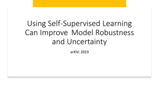 Using Self-Supervised Learning
Can Improve Model Robustness
and Uncertainty
arXIV: 2019
 