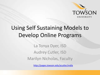 Using Self Sustaining Models to Develop Online Programs ,[object Object],La Tonya Dyer, ISD,[object Object],Audrey Cutler, ISD,[object Object],Marilyn Nicholas, Faculty,[object Object],http://pages.towson.edu/acutler/mdla,[object Object]