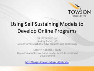 Using Self Sustaining Models to Develop Online Programs  La Tonya Dyer, ISD Audrey Cutler, ISDCenter for Instructional Advancement and Technology Marilyn Nicholas, Faculty Department of Instructional Leadership & Professional Development http://pages.towson.edu/acutler/mdla 