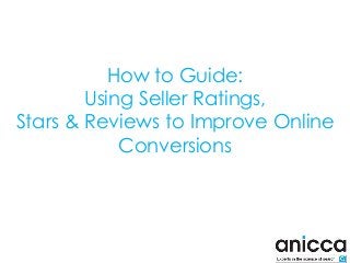 How to Guide:
Using Seller Ratings,
Stars & Reviews to Improve Online
Conversions
 