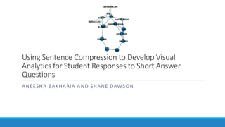 Using Sentence Compression to Develop Visual
Analytics for Student Responses to Short Answer
Questions
ANEESHA BAKHARIA AND SHANE DAWSON
 