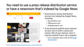 You need to use a press release distribution service
or have a newsroom that’s indexed by Google News
• Several press rele...