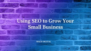 Using SEO to Grow Your
Small Business
MACH DIGITAL
 