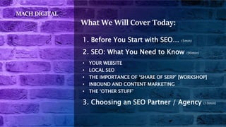 What We Will Cover Today:
1. Before You Start with SEO… (5min)
2. SEO: What You Need to Know (90min)
• YOUR WEBSITE
• LOCA...