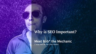 Why is SEO Important?
Meet Bob* the Mechanic
(*may not be his real name)
 