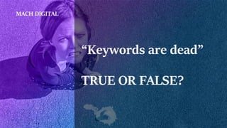 “Keywords are dead”
TRUE OR FALSE?
MACH DIGITAL
 