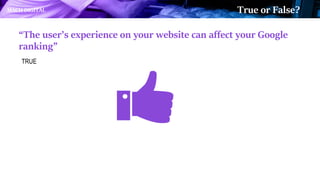 “The user’s experience on your website can affect your Google
ranking”
TRUE
MACH DIGITAL True or False?
 