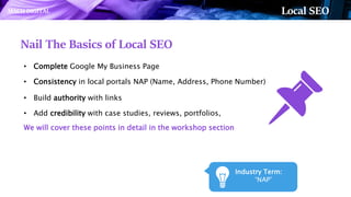 Nail The Basics of Local SEO
• Complete Google My Business Page
• Consistency in local portals NAP (Name, Address, Phone N...