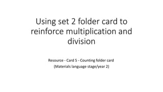 Using set 2 folder card to 
reinforce multiplication and 
division 
Resource - Card 5 - Counting folder card 
(Materials language stage/year 2) 
 