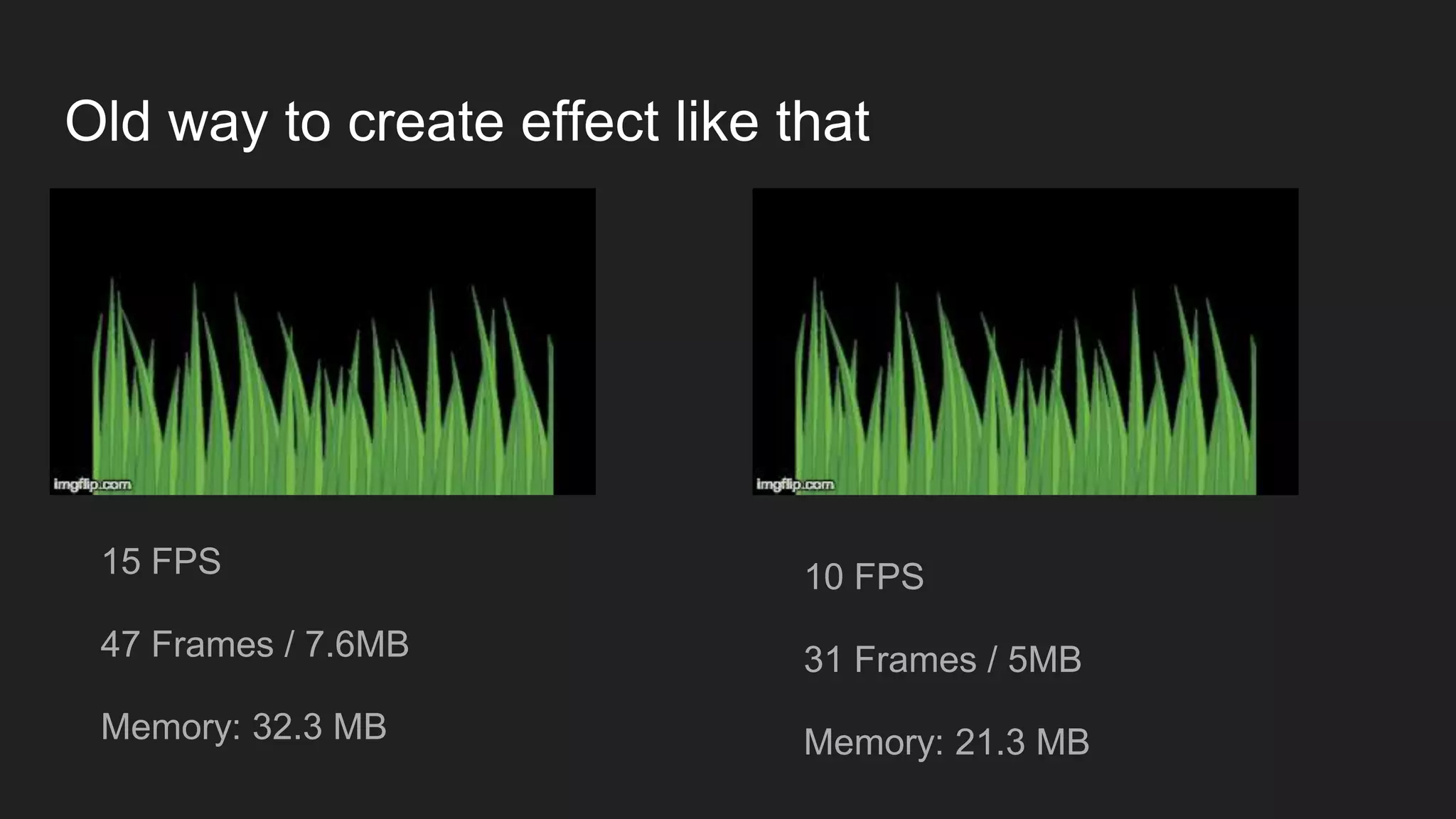 Old way to create effect like that
15 FPS
47 Frames / 7.6MB
Memory: 32.3 MB
10 FPS
31 Frames / 5MB
Memory: 21.3 MB
 
