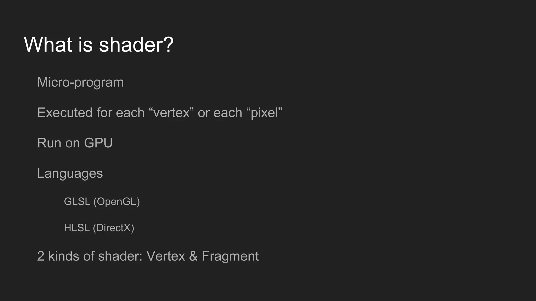 What is shader?
Micro-program
Executed for each “vertex” or each “pixel”
Run on GPU
Languages
GLSL (OpenGL)
HLSL (DirectX)
2 kinds of shader: Vertex & Fragment
 