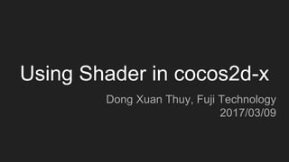 Using Shader in cocos2d-x
Dong Xuan Thuy, Fuji Technology
2017/03/09
 