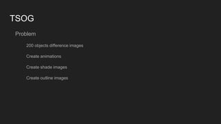 TSOG
Problem
200 objects difference images
Create animations
Create shade images
Create outline images
 