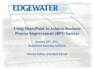Using SharePoint to Achieve Business Process Improvement (BPI) Success January 29th, 2011 SharePoint Saturday Hartford Ahmed Hafeez and Mark Farrell 