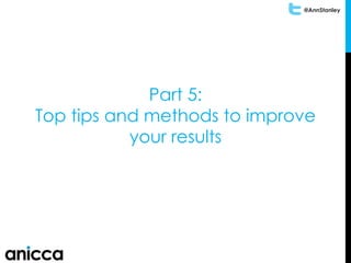 @AnnStanley
Part 5:
Top tips and methods to improve
your results
 