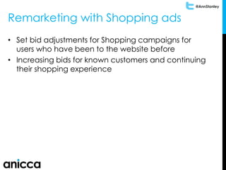 @AnnStanley
Remarketing with Shopping ads
• Set bid adjustments for Shopping campaigns for
users who have been to the website before
• Increasing bids for known customers and continuing
their shopping experience
 