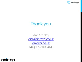 @AnnStanley
Thank you
Ann Stanley
ann@anicca.co.uk
anicca.co.uk
+44 (0)7930 384443
 