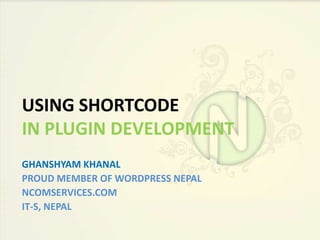 USING SHORTCODE
IN PLUGIN DEVELOPMENT
GHANSHYAM KHANAL
PROUD MEMBER OF WORDPRESS NEPAL
NCOMSERVICES.COM
IT-S, NEPAL
 