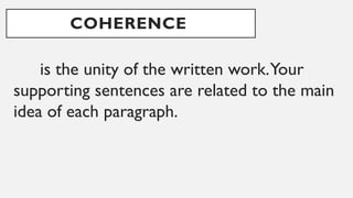 COHERENCE
is the unity of the written work.Your
supporting sentences are related to the main
idea of each paragraph.
 