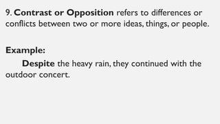 9. Contrast or Opposition refers to differences or
conflicts between two or more ideas, things, or people.
Example:
Despite the heavy rain, they continued with the
outdoor concert.
 