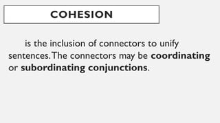 COHESION
is the inclusion of connectors to unify
sentences.The connectors may be coordinating
or subordinating conjunctions.
 
