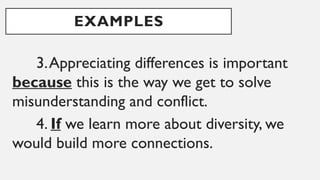 EXAMPLES
3.Appreciating differences is important
because this is the way we get to solve
misunderstanding and conflict.
4. If we learn more about diversity, we
would build more connections.
 