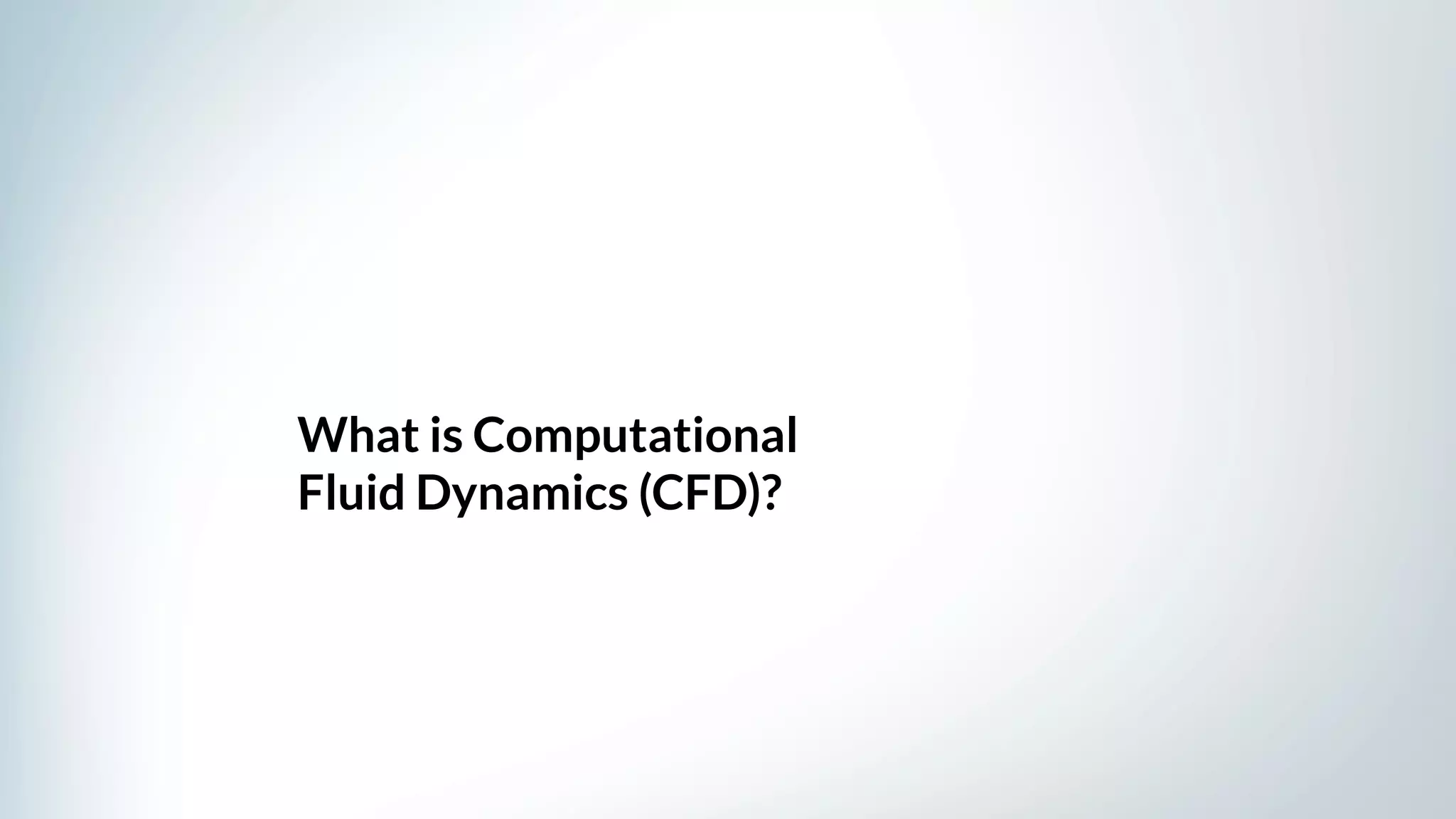 What is Computational
Fluid Dynamics (CFD)?
 