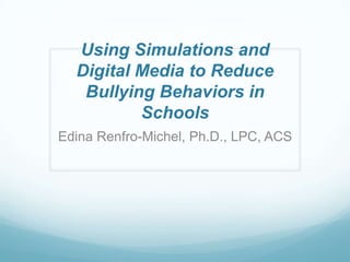 Using Simulations and
  Digital Media to Reduce
   Bullying Behaviors in
          Schools
Edina Renfro-Michel, Ph.D., LPC, ACS
 