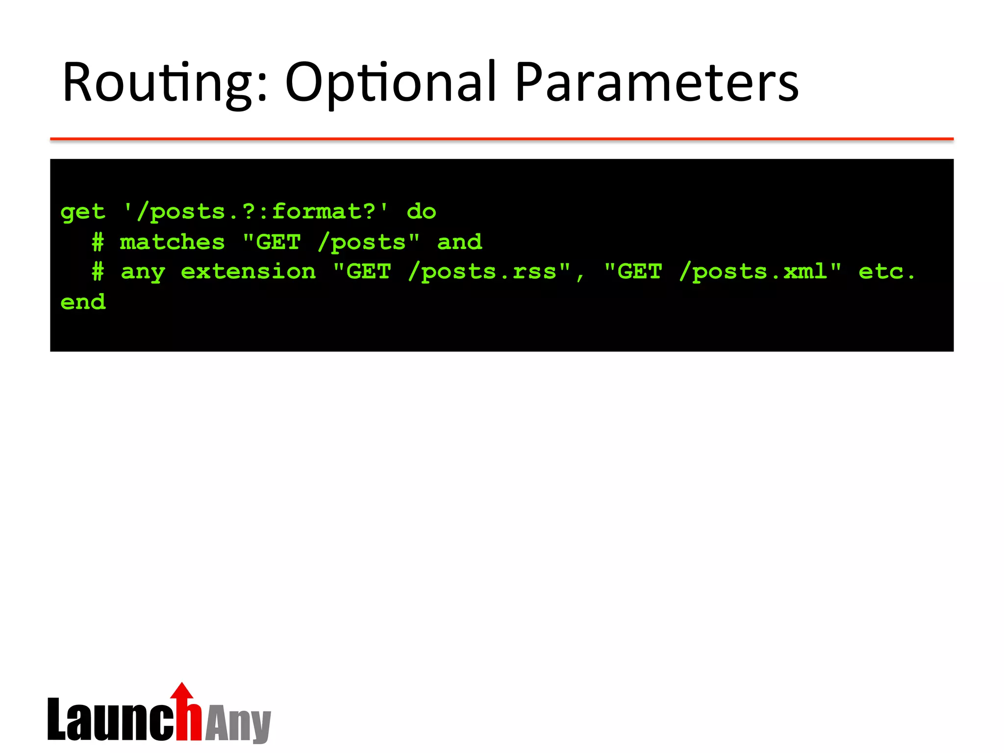 Rou?ng:	
  Op?onal	
  Parameters	
  
get '/posts.?:format?' do
# matches "GET /posts" and
# any extension "GET /posts.rss", "GET /posts.xml" etc.
end
 